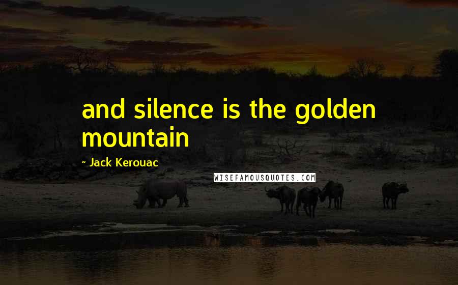 Jack Kerouac Quotes: and silence is the golden mountain