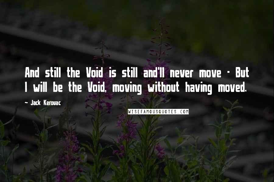 Jack Kerouac Quotes: And still the Void is still and'll never move - But I will be the Void, moving without having moved.