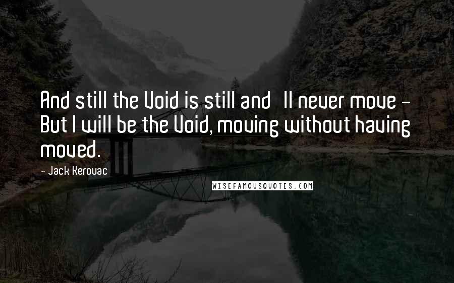 Jack Kerouac Quotes: And still the Void is still and'll never move - But I will be the Void, moving without having moved.