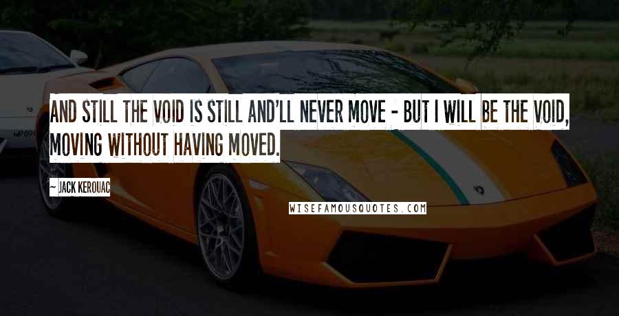 Jack Kerouac Quotes: And still the Void is still and'll never move - But I will be the Void, moving without having moved.