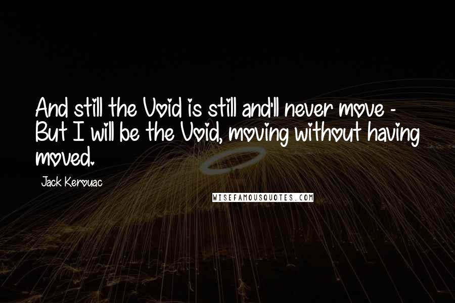 Jack Kerouac Quotes: And still the Void is still and'll never move - But I will be the Void, moving without having moved.