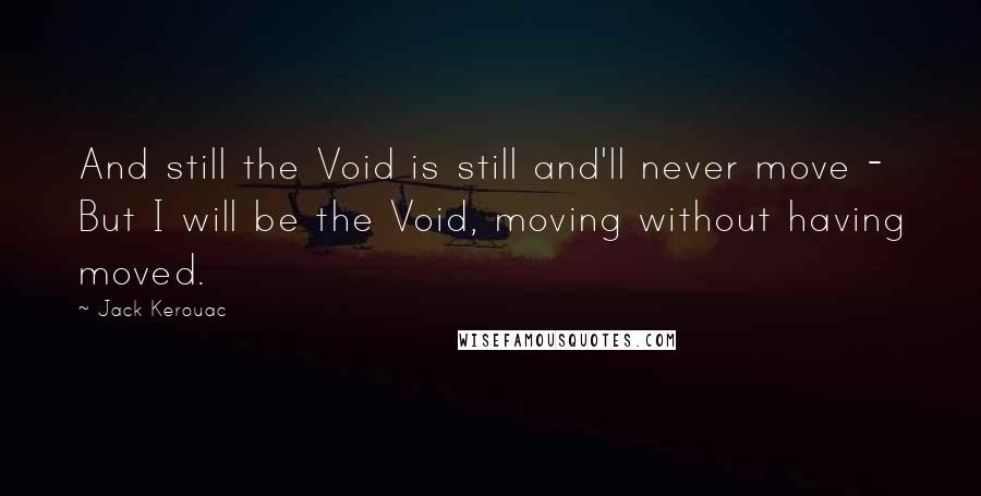 Jack Kerouac Quotes: And still the Void is still and'll never move - But I will be the Void, moving without having moved.