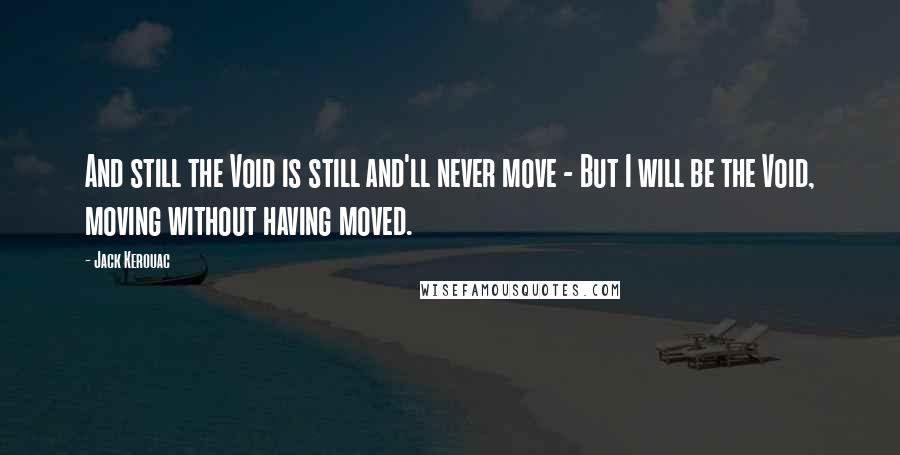 Jack Kerouac Quotes: And still the Void is still and'll never move - But I will be the Void, moving without having moved.