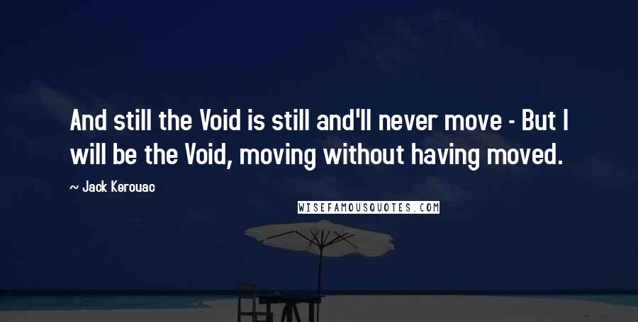 Jack Kerouac Quotes: And still the Void is still and'll never move - But I will be the Void, moving without having moved.