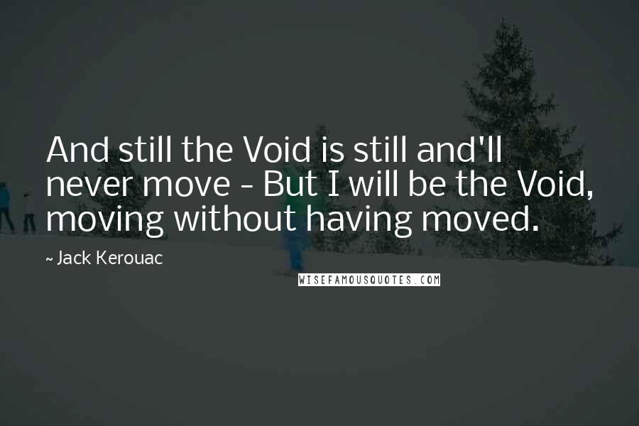 Jack Kerouac Quotes: And still the Void is still and'll never move - But I will be the Void, moving without having moved.