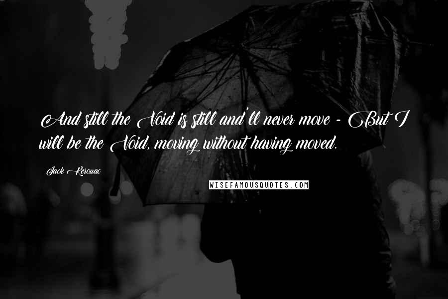 Jack Kerouac Quotes: And still the Void is still and'll never move - But I will be the Void, moving without having moved.