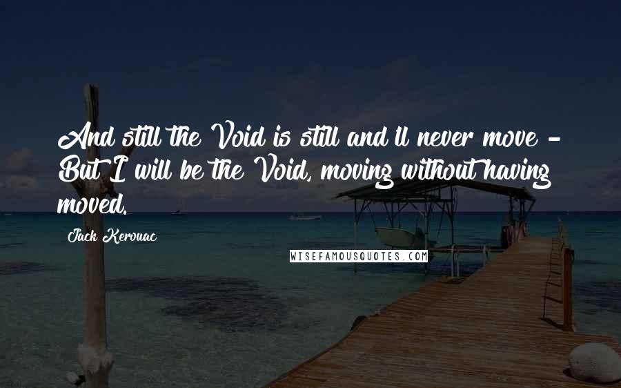 Jack Kerouac Quotes: And still the Void is still and'll never move - But I will be the Void, moving without having moved.