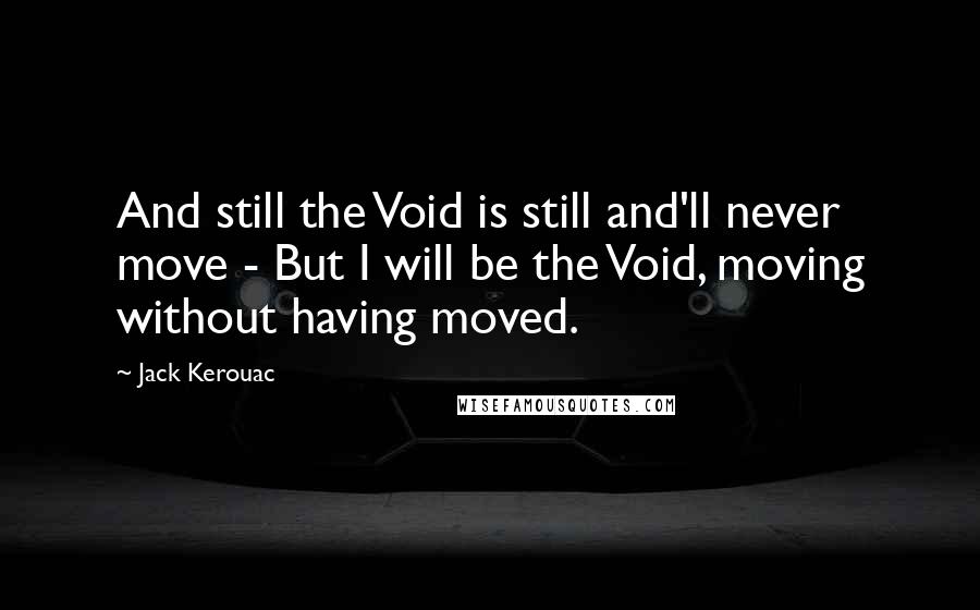 Jack Kerouac Quotes: And still the Void is still and'll never move - But I will be the Void, moving without having moved.