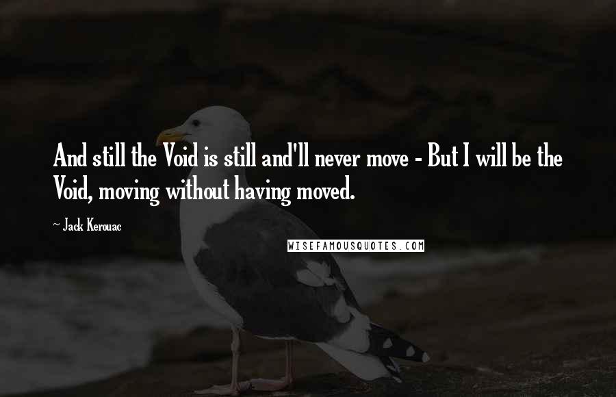 Jack Kerouac Quotes: And still the Void is still and'll never move - But I will be the Void, moving without having moved.