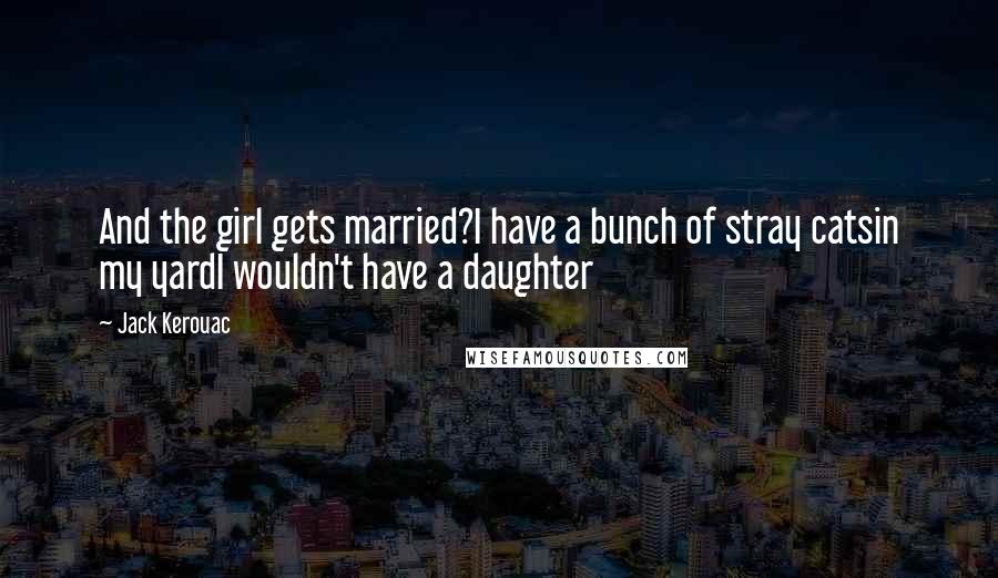 Jack Kerouac Quotes: And the girl gets married?I have a bunch of stray catsin my yardI wouldn't have a daughter