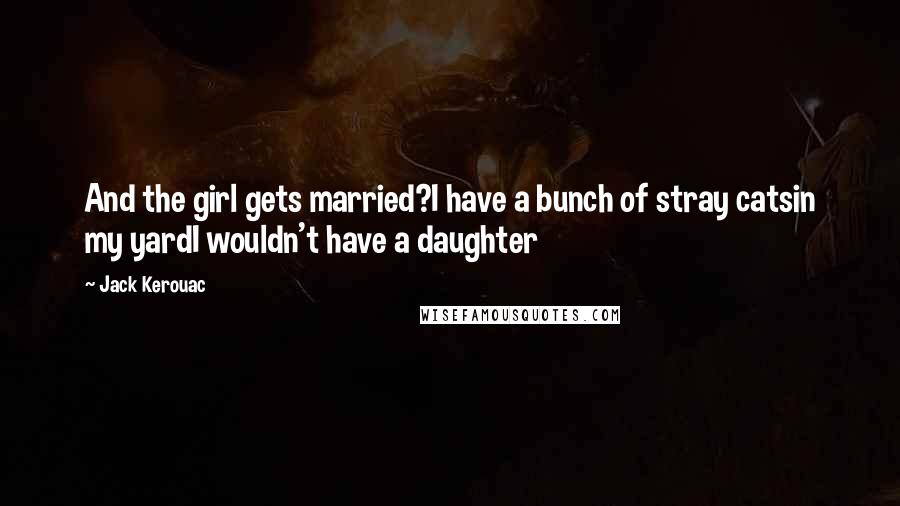 Jack Kerouac Quotes: And the girl gets married?I have a bunch of stray catsin my yardI wouldn't have a daughter