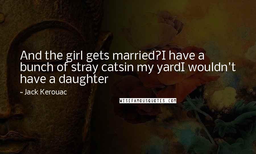 Jack Kerouac Quotes: And the girl gets married?I have a bunch of stray catsin my yardI wouldn't have a daughter
