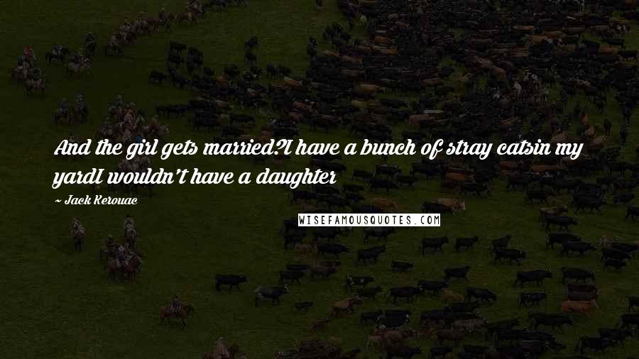 Jack Kerouac Quotes: And the girl gets married?I have a bunch of stray catsin my yardI wouldn't have a daughter