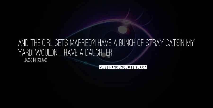 Jack Kerouac Quotes: And the girl gets married?I have a bunch of stray catsin my yardI wouldn't have a daughter