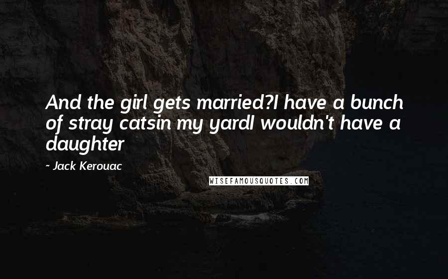 Jack Kerouac Quotes: And the girl gets married?I have a bunch of stray catsin my yardI wouldn't have a daughter