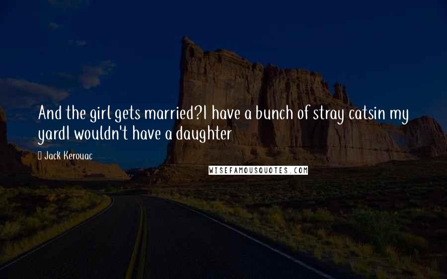 Jack Kerouac Quotes: And the girl gets married?I have a bunch of stray catsin my yardI wouldn't have a daughter
