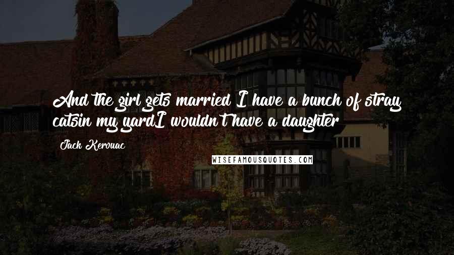 Jack Kerouac Quotes: And the girl gets married?I have a bunch of stray catsin my yardI wouldn't have a daughter