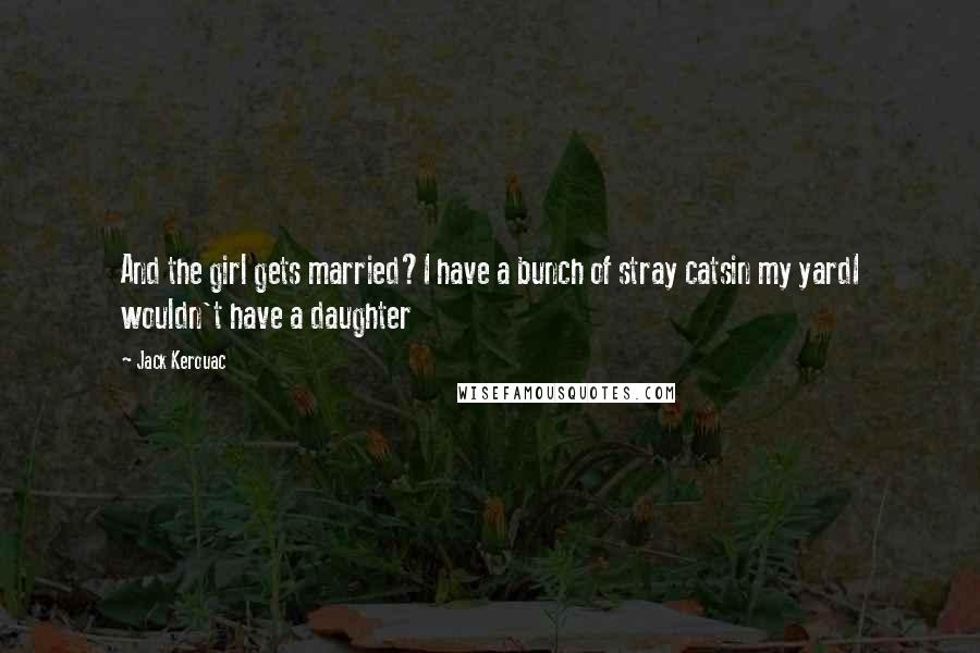 Jack Kerouac Quotes: And the girl gets married?I have a bunch of stray catsin my yardI wouldn't have a daughter