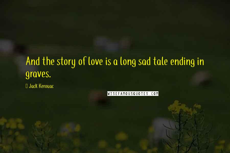 Jack Kerouac Quotes: And the story of love is a long sad tale ending in graves.