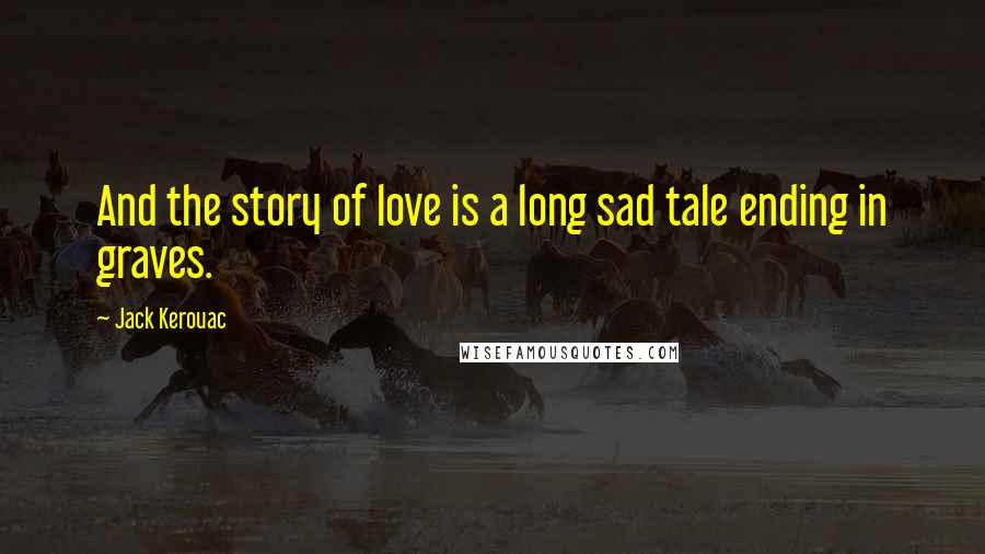 Jack Kerouac Quotes: And the story of love is a long sad tale ending in graves.