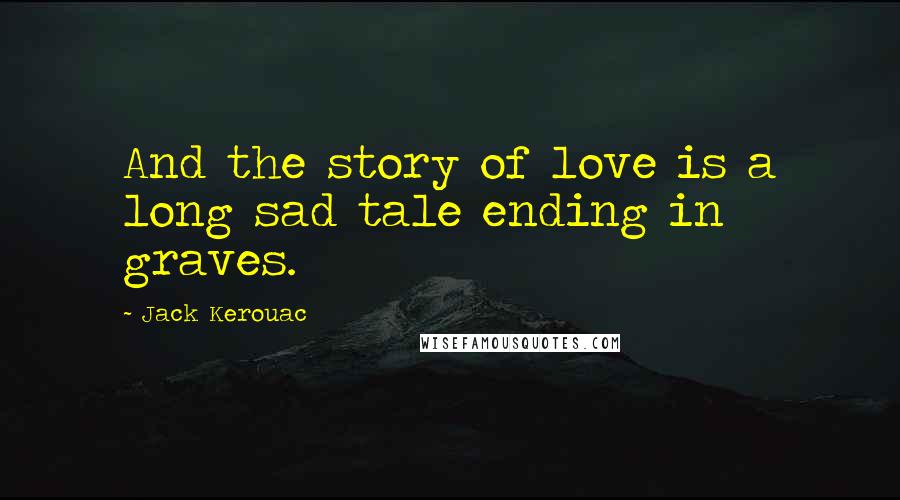 Jack Kerouac Quotes: And the story of love is a long sad tale ending in graves.