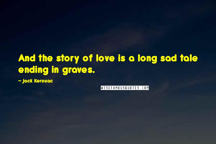 Jack Kerouac Quotes: And the story of love is a long sad tale ending in graves.