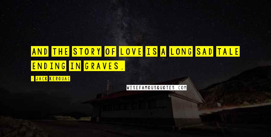Jack Kerouac Quotes: And the story of love is a long sad tale ending in graves.