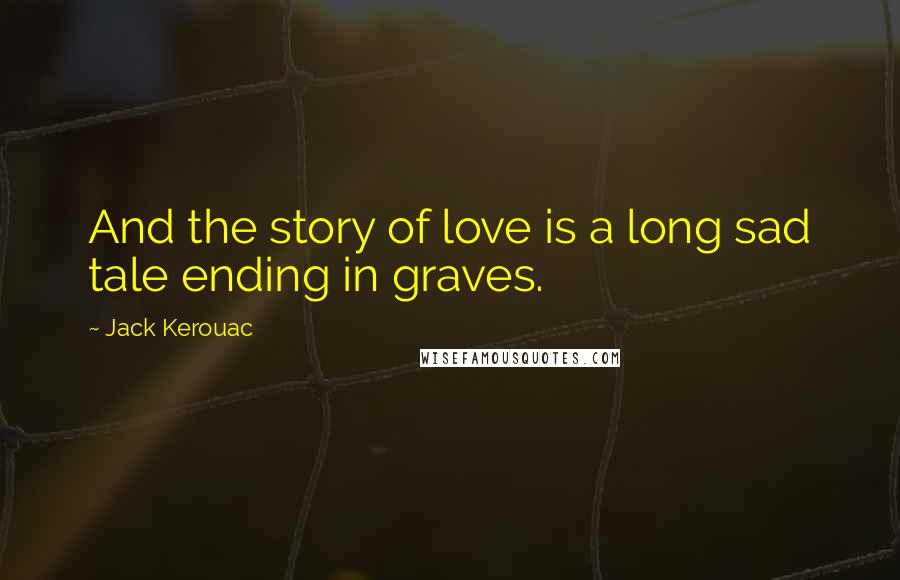 Jack Kerouac Quotes: And the story of love is a long sad tale ending in graves.