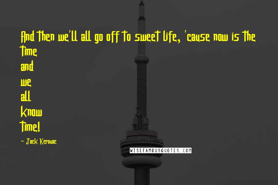 Jack Kerouac Quotes: And then we'll all go off to sweet life, 'cause now is the time and we all know time!