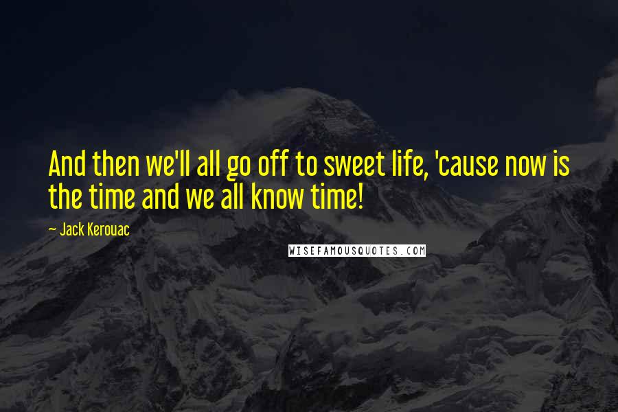 Jack Kerouac Quotes: And then we'll all go off to sweet life, 'cause now is the time and we all know time!