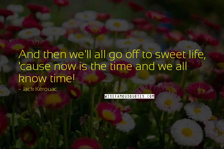 Jack Kerouac Quotes: And then we'll all go off to sweet life, 'cause now is the time and we all know time!