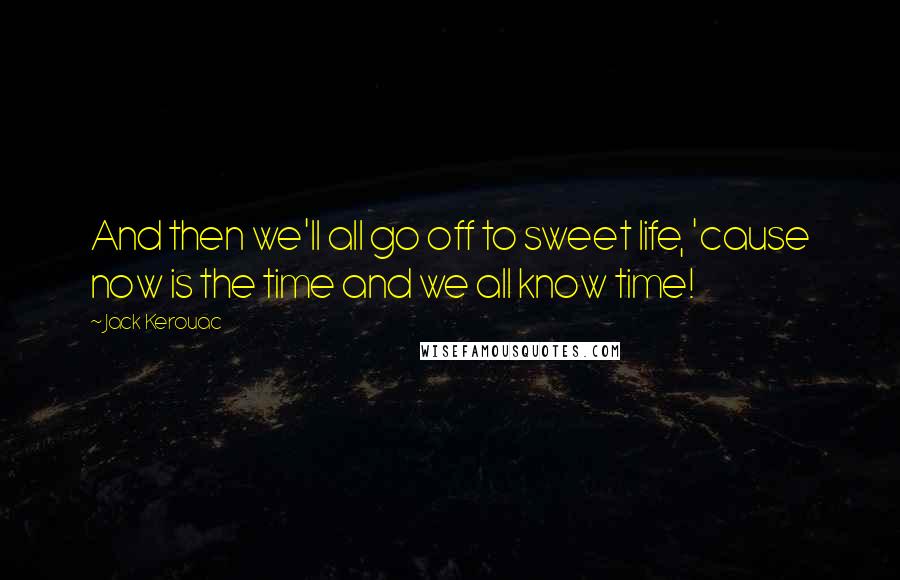 Jack Kerouac Quotes: And then we'll all go off to sweet life, 'cause now is the time and we all know time!