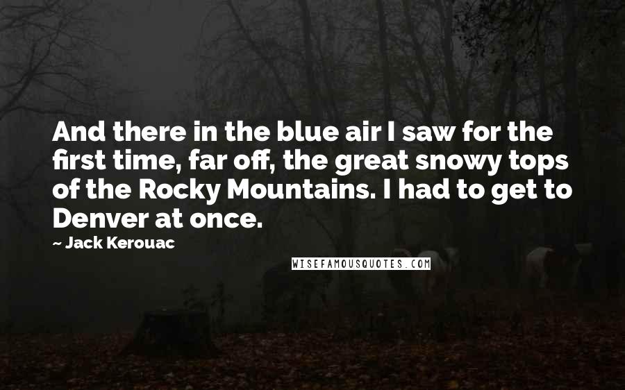 Jack Kerouac Quotes: And there in the blue air I saw for the first time, far off, the great snowy tops of the Rocky Mountains. I had to get to Denver at once.