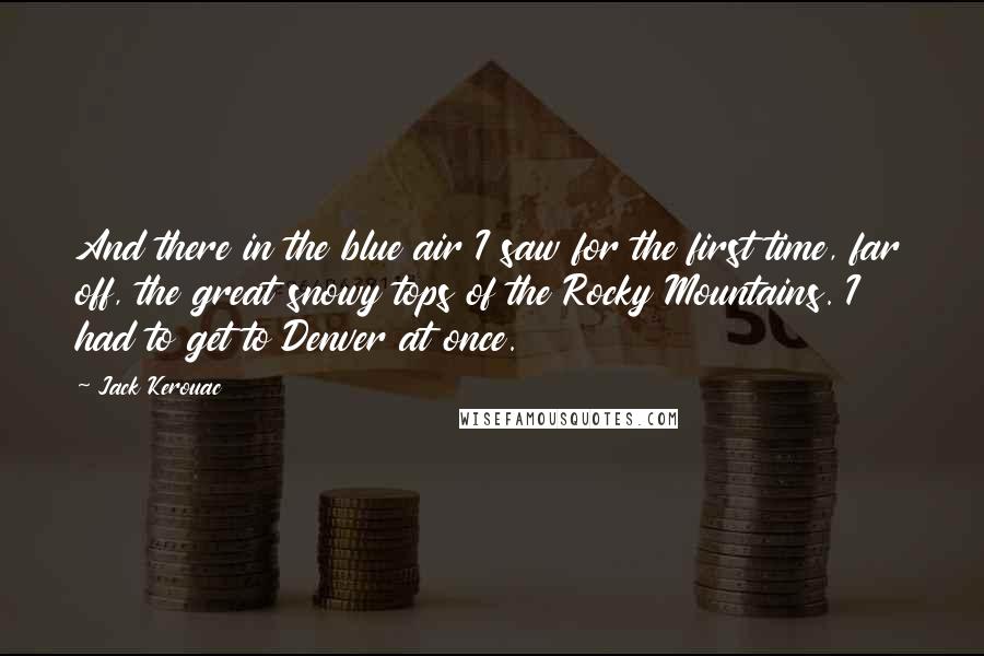 Jack Kerouac Quotes: And there in the blue air I saw for the first time, far off, the great snowy tops of the Rocky Mountains. I had to get to Denver at once.