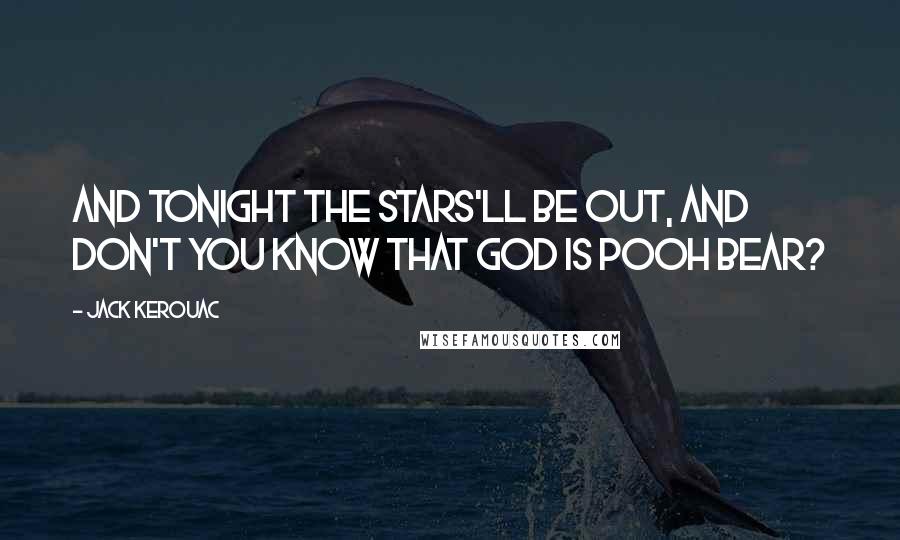 Jack Kerouac Quotes: And tonight the stars'll be out, and don't you know that God is Pooh Bear?