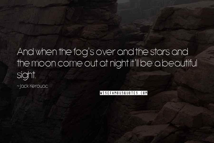 Jack Kerouac Quotes: And when the fog's over and the stars and the moon come out at night it'll be a beautiful sight.