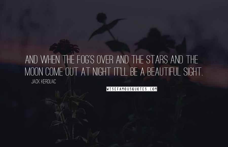 Jack Kerouac Quotes: And when the fog's over and the stars and the moon come out at night it'll be a beautiful sight.