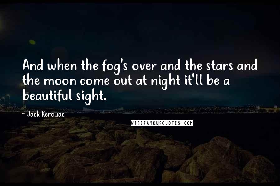 Jack Kerouac Quotes: And when the fog's over and the stars and the moon come out at night it'll be a beautiful sight.