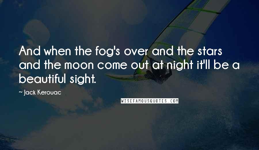 Jack Kerouac Quotes: And when the fog's over and the stars and the moon come out at night it'll be a beautiful sight.