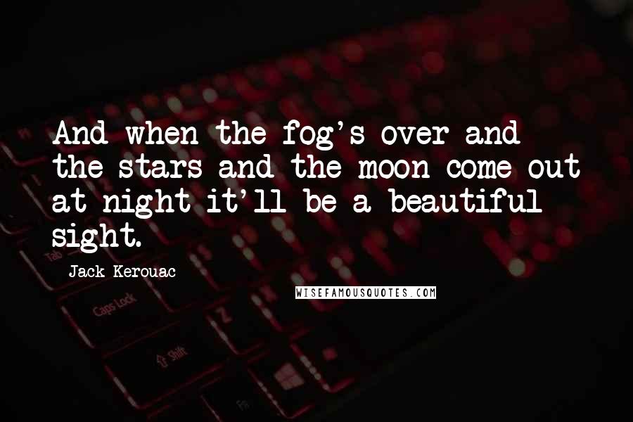 Jack Kerouac Quotes: And when the fog's over and the stars and the moon come out at night it'll be a beautiful sight.