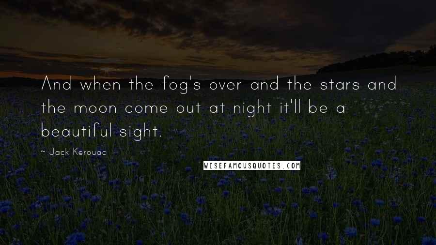 Jack Kerouac Quotes: And when the fog's over and the stars and the moon come out at night it'll be a beautiful sight.