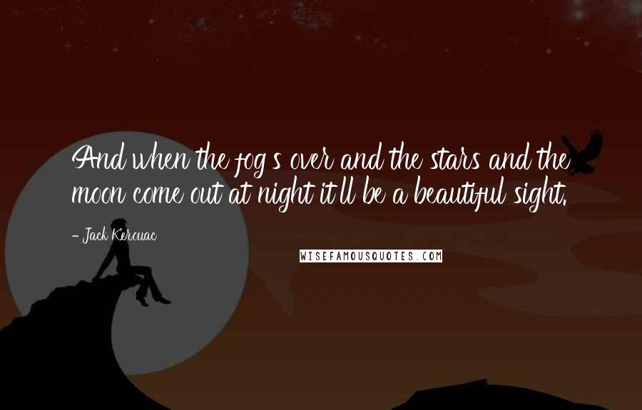 Jack Kerouac Quotes: And when the fog's over and the stars and the moon come out at night it'll be a beautiful sight.