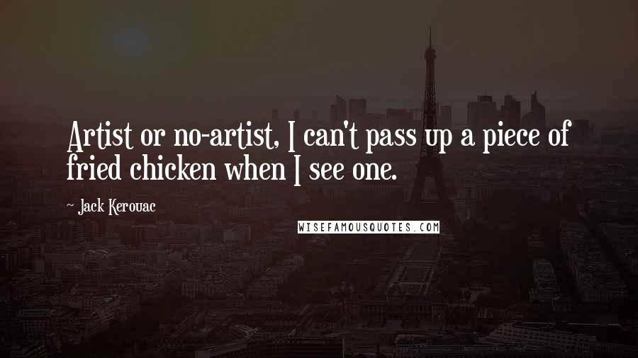 Jack Kerouac Quotes: Artist or no-artist, I can't pass up a piece of fried chicken when I see one.