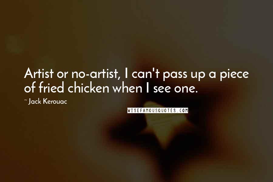 Jack Kerouac Quotes: Artist or no-artist, I can't pass up a piece of fried chicken when I see one.