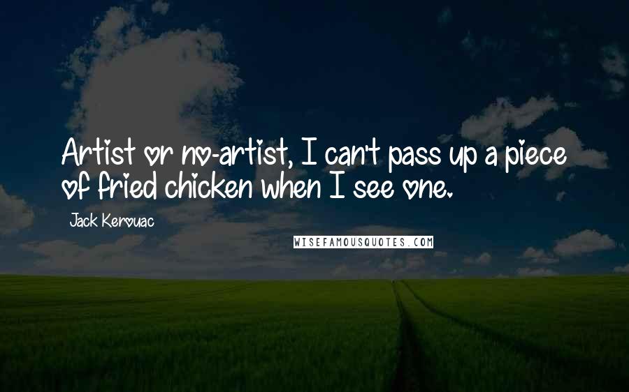 Jack Kerouac Quotes: Artist or no-artist, I can't pass up a piece of fried chicken when I see one.