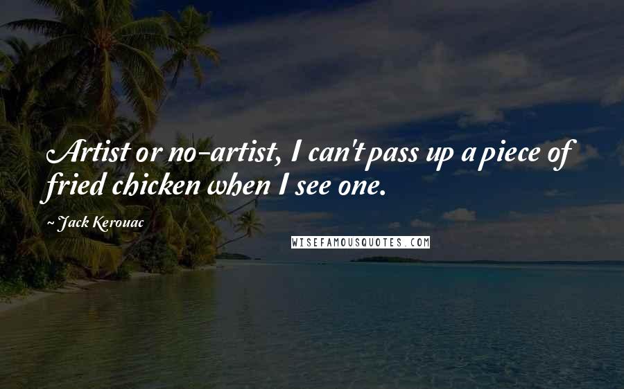 Jack Kerouac Quotes: Artist or no-artist, I can't pass up a piece of fried chicken when I see one.