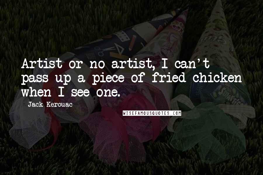 Jack Kerouac Quotes: Artist or no-artist, I can't pass up a piece of fried chicken when I see one.