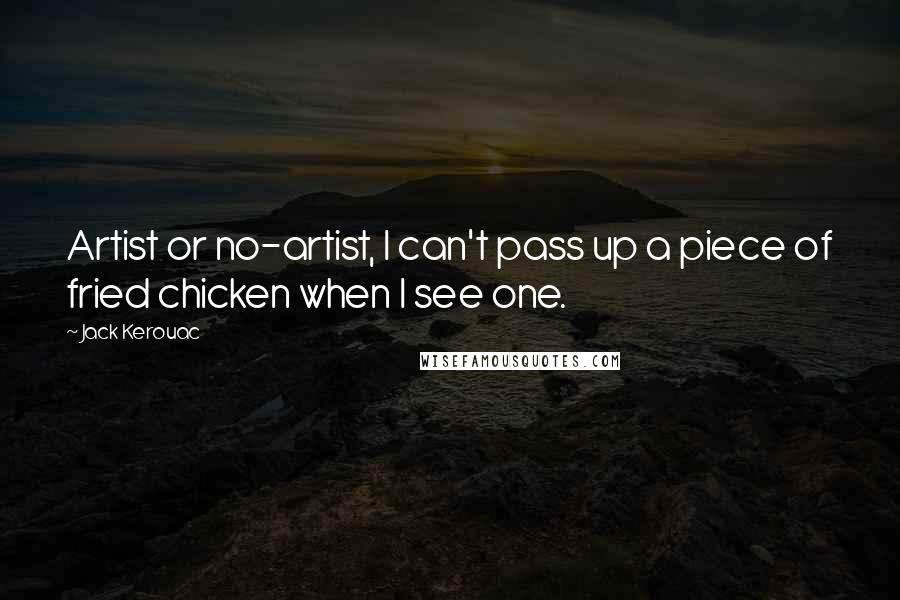 Jack Kerouac Quotes: Artist or no-artist, I can't pass up a piece of fried chicken when I see one.