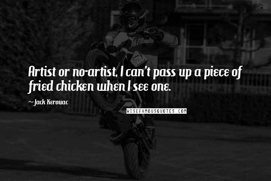 Jack Kerouac Quotes: Artist or no-artist, I can't pass up a piece of fried chicken when I see one.