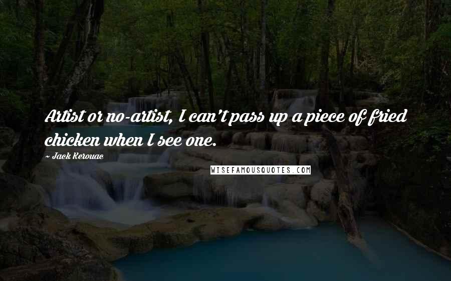 Jack Kerouac Quotes: Artist or no-artist, I can't pass up a piece of fried chicken when I see one.